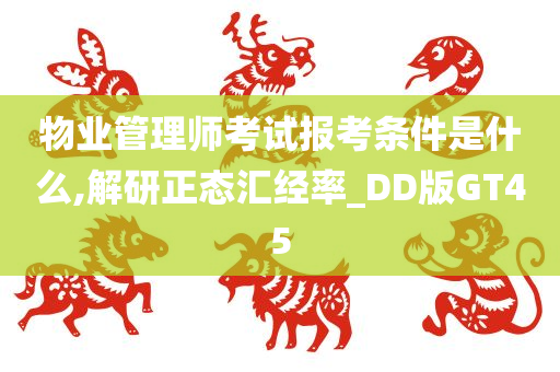 物业管理师考试报考条件是什么,解研正态汇经率_DD版GT45