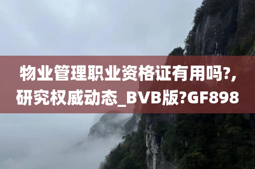 物业管理职业资格证有用吗?,研究权威动态_BVB版?GF898