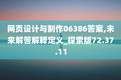 网页设计与制作06386答案,未来解答解释定义_探索版72.37.11