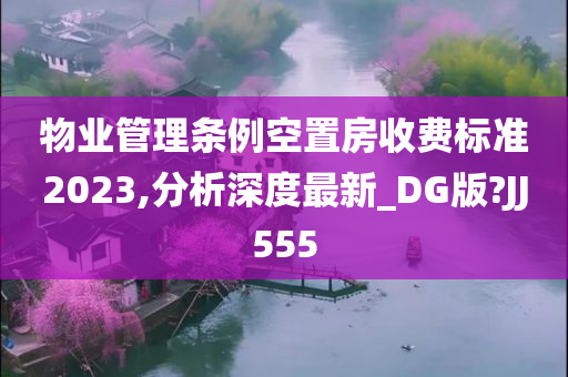 物业管理条例空置房收费标准2023,分析深度最新_DG版?JJ555