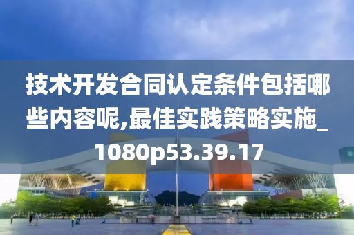 技术开发合同认定条件包括哪些内容呢,最佳实践策略实施_1080p53.39.17