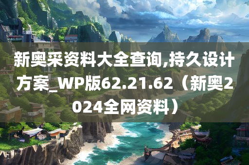 新奥采资料大全查询,持久设计方案_WP版62.21.62（新奥2024全网资料）