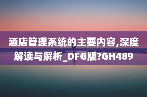 酒店管理系统的主要内容,深度解读与解析_DFG版?GH489