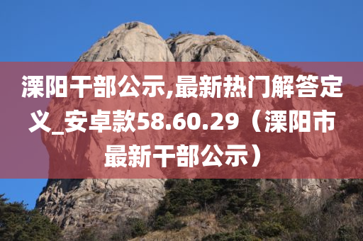 溧阳干部公示,最新热门解答定义_安卓款58.60.29（溧阳市最新干部公示）