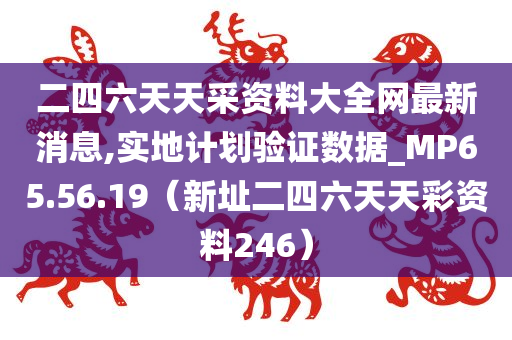 二四六天天采资料大全网最新消息,实地计划验证数据_MP65.56.19（新址二四六天天彩资料246）