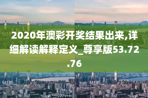 2020年澳彩开奖结果出来,详细解读解释定义_尊享版53.72.76