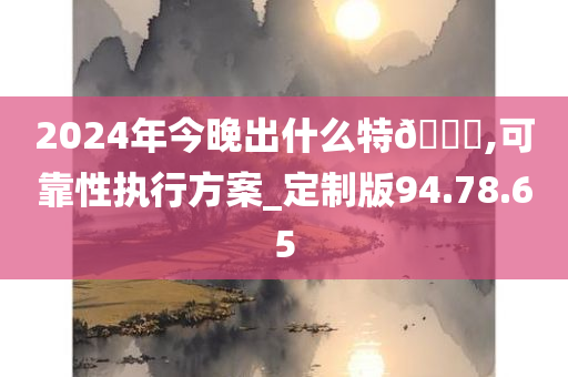 2024年今晚出什么特🐎,可靠性执行方案_定制版94.78.65