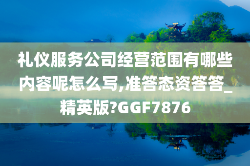 礼仪服务公司经营范围有哪些内容呢怎么写,准答态资答答_精英版?GGF7876