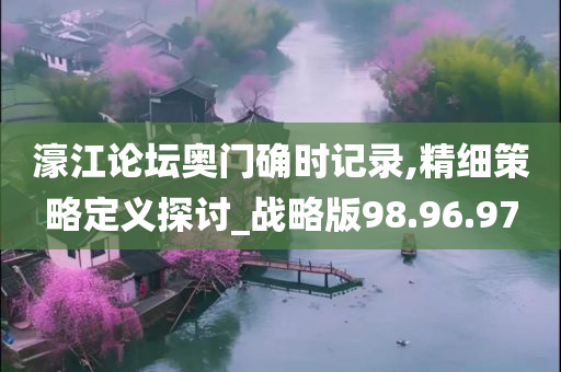 濠江论坛奥门确时记录,精细策略定义探讨_战略版98.96.97