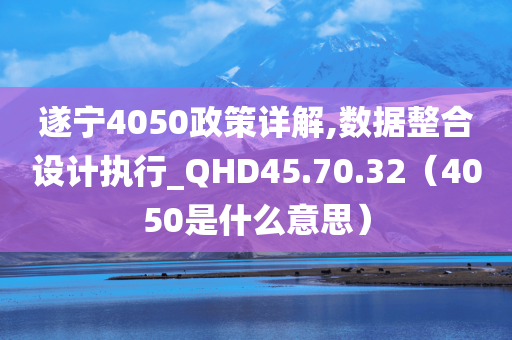 遂宁4050政策详解,数据整合设计执行_QHD45.70.32（4050是什么意思）