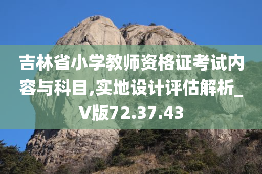 吉林省小学教师资格证考试内容与科目,实地设计评估解析_V版72.37.43