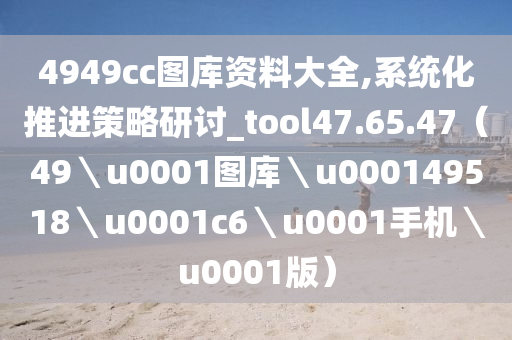 4949cc图库资料大全,系统化推进策略研讨_tool47.65.47（49＼u0001图库＼u000149518＼u0001c6＼u0001手机＼u0001版）