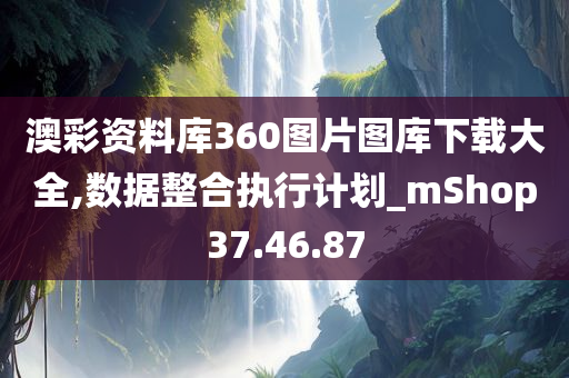 澳彩资料库360图片图库下载大全,数据整合执行计划_mShop37.46.87