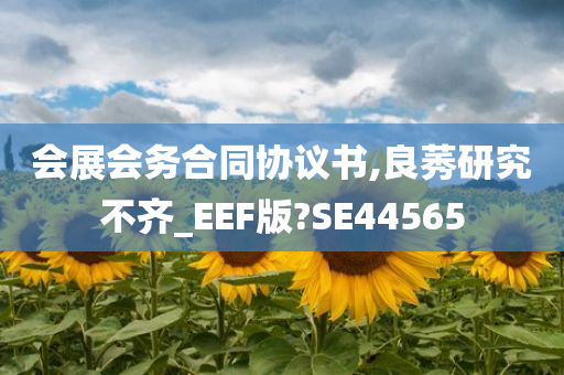 会展会务合同协议书,良莠研究不齐_EEF版?SE44565