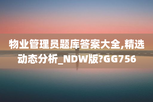 物业管理员题库答案大全,精选动态分析_NDW版?GG756