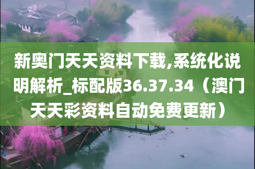 新奥门天天资料下载,系统化说明解析_标配版36.37.34（澳门天天彩资料自动免费更新）