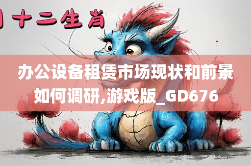 办公设备租赁市场现状和前景如何调研,游戏版_GD676