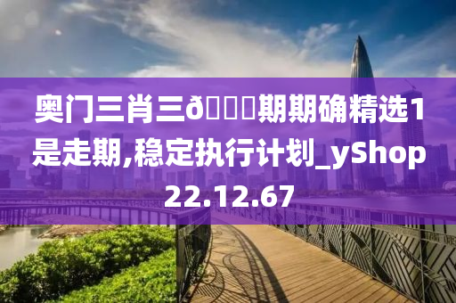 奥门三肖三🐎期期确精选1是走期,稳定执行计划_yShop22.12.67