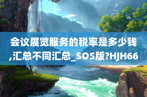 会议展览服务的税率是多少钱,汇总不同汇总_SOS版?HJH66