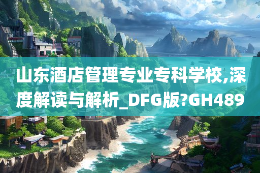 山东酒店管理专业专科学校,深度解读与解析_DFG版?GH489