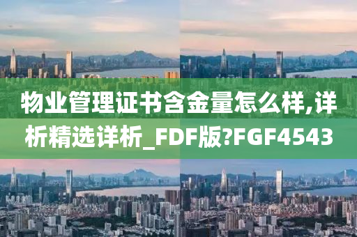 物业管理证书含金量怎么样,详析精选详析_FDF版?FGF4543