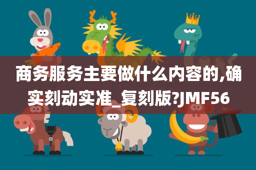 商务服务主要做什么内容的,确实刻动实准_复刻版?JMF56