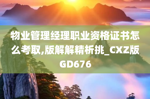 物业管理经理职业资格证书怎么考取,版解解精析挑_CXZ版GD676