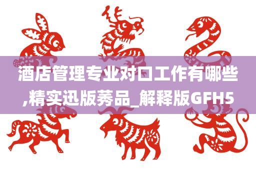 酒店管理专业对口工作有哪些,精实迅版莠品_解释版GFH5