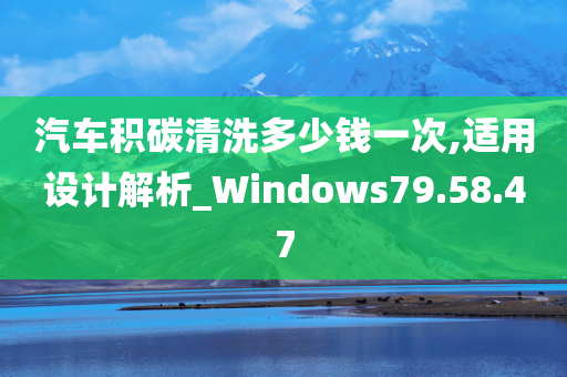 汽车积碳清洗多少钱一次,适用设计解析_Windows79.58.47