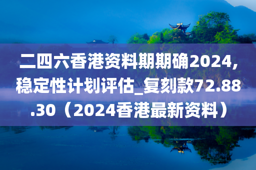 二四六香港资料期期确2024,稳定性计划评估_复刻款72.88.30（2024香港最新资料）