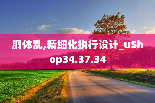 胴体乱,精细化执行设计_uShop34.37.34