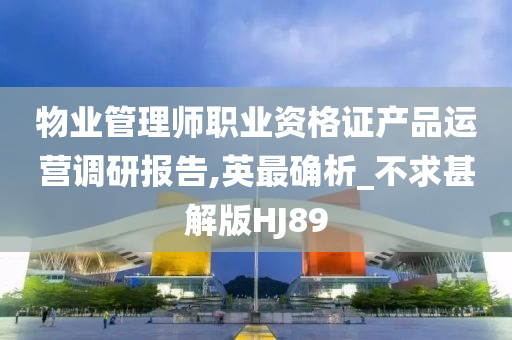 物业管理师职业资格证产品运营调研报告,英最确析_不求甚解版HJ89