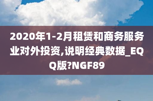 2020年1-2月租赁和商务服务业对外投资,说明经典数据_EQQ版?NGF89