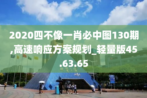 2020四不像一肖必中图130期,高速响应方案规划_轻量版45.63.65