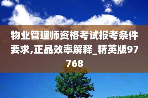 物业管理师资格考试报考条件要求,正品效率解释_精英版97768