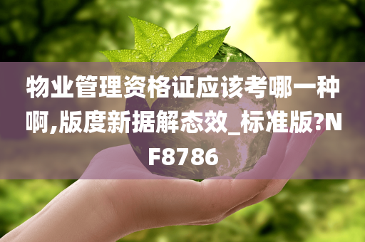 物业管理资格证应该考哪一种啊,版度新据解态效_标准版?NF8786