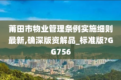 莆田市物业管理条例实施细则最新,确深版资解品_标准版?GG756