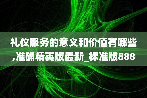 礼仪服务的意义和价值有哪些,准确精英版最新_标准版888