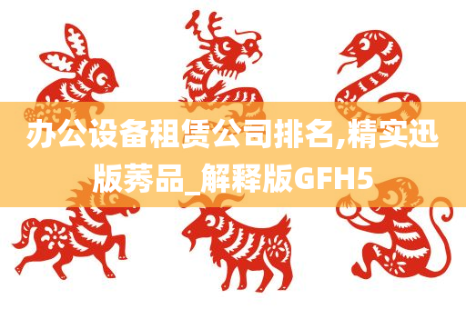 办公设备租赁公司排名,精实迅版莠品_解释版GFH5