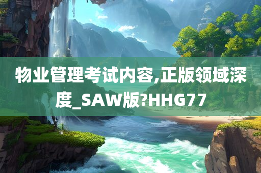 物业管理考试内容,正版领域深度_SAW版?HHG77