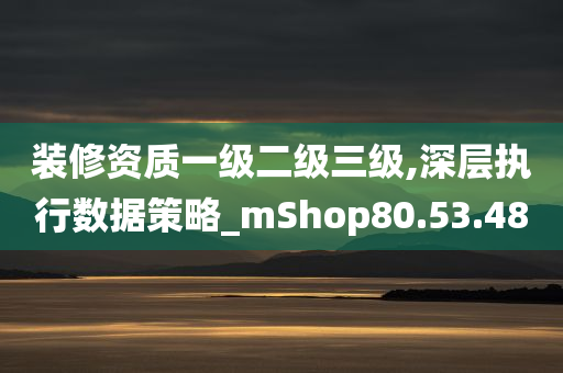 装修资质一级二级三级,深层执行数据策略_mShop80.53.48