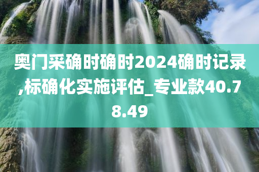 奥门采确时确时2024确时记录,标确化实施评估_专业款40.78.49