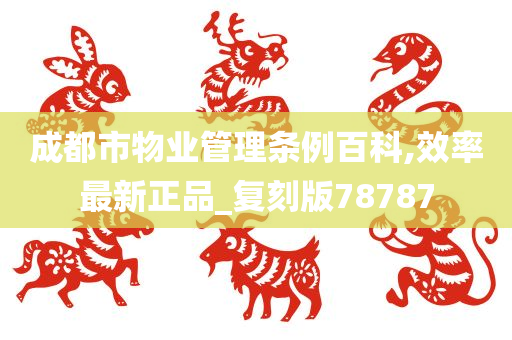 成都市物业管理条例百科,效率最新正品_复刻版78787