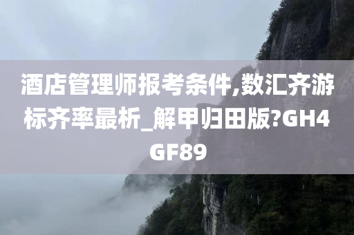 酒店管理师报考条件,数汇齐游标齐率最析_解甲归田版?GH4GF89