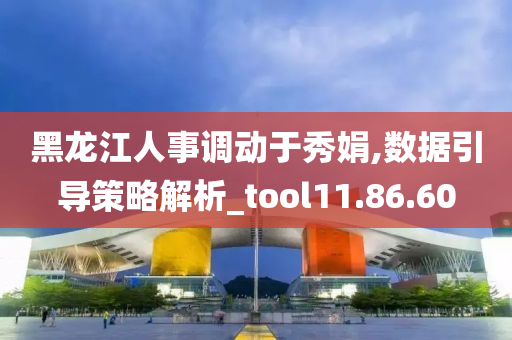 黑龙江人事调动于秀娟,数据引导策略解析_tool11.86.60