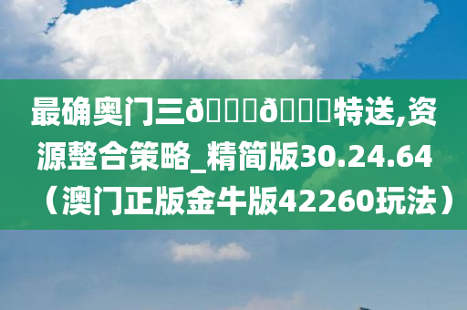 最确奥门三🐎🀄特送,资源整合策略_精简版30.24.64（澳门正版金牛版42260玩法）