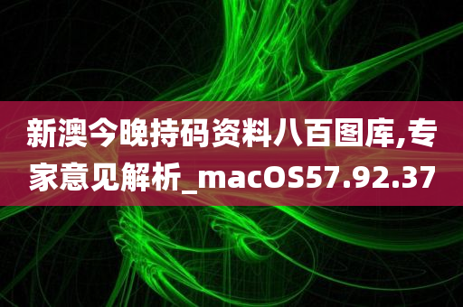 新澳今晚持码资料八百图库,专家意见解析_macOS57.92.37