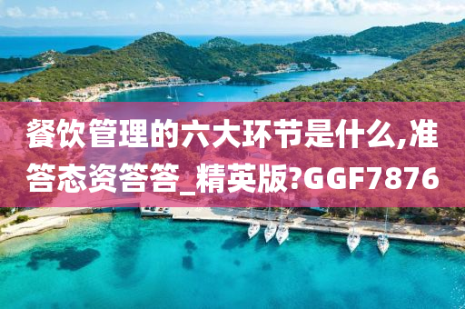 餐饮管理的六大环节是什么,准答态资答答_精英版?GGF7876