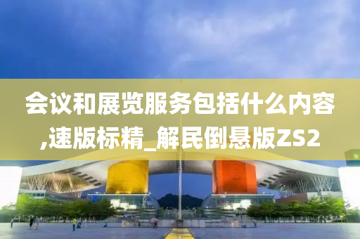 会议和展览服务包括什么内容,速版标精_解民倒悬版ZS2