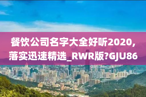 餐饮公司名字大全好听2020,落实迅速精选_RWR版?GJU86